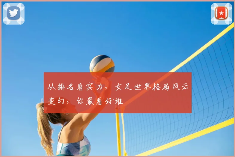 从排名看实力，女足世界格局风云变幻，你最看好谁