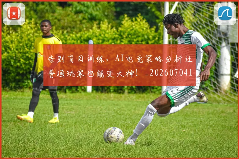 告别盲目训练，AI电竞策略分析让普通玩家也能变大神！_20260704175817