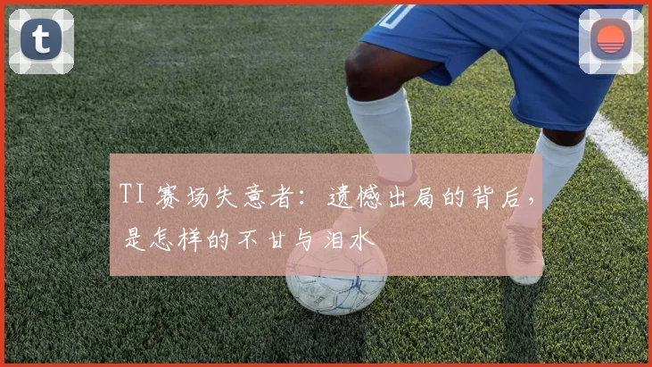 TI 赛场失意者：遗憾出局的背后，是怎样的不甘与泪水
