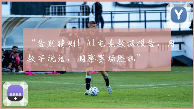 “告别猜测！AI电竞数据报告，用数字说话，洞察赛场胜机”