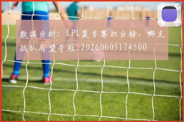 数据分析：LPL夏季赛积分榜，哪支战队有望夺冠_20260605174500
