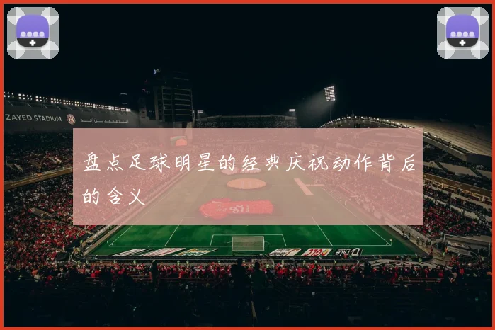 盘点足球明星的经典庆祝动作背后的含义