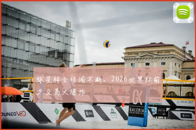 球星转会传闻不断，2026世界杯前夕交易大爆炸