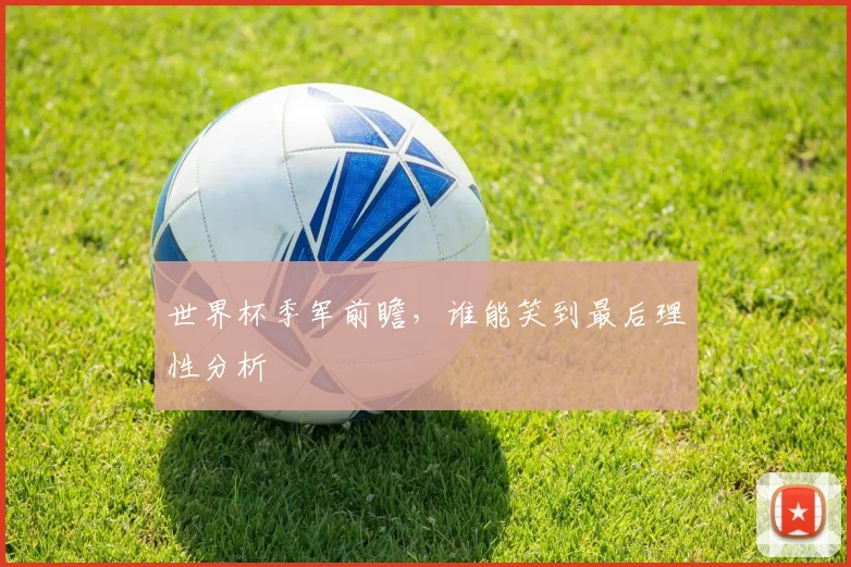 世界杯季军前瞻，谁能笑到最后理性分析