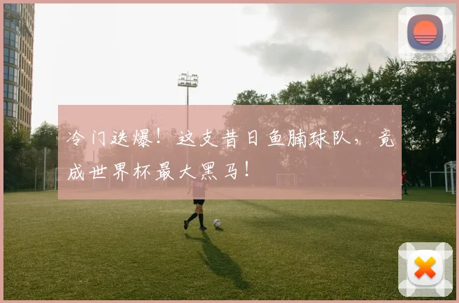 冷门迭爆！这支昔日鱼腩球队，竟成世界杯最大黑马！
