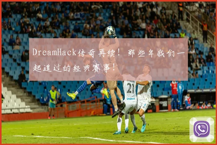DreamHack传奇再续！那些年我们一起追过的经典赛事！
