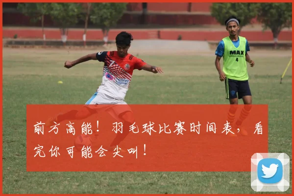 前方高能！羽毛球比赛时间表，看完你可能会尖叫！