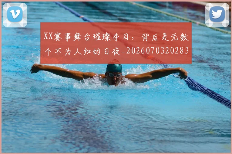 XX赛事舞台璀璨夺目,背后是无数个不为人知的日夜_20260703202830
