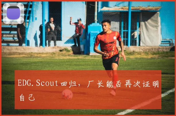 EDG.Scout回归，厂长能否再次证明自己