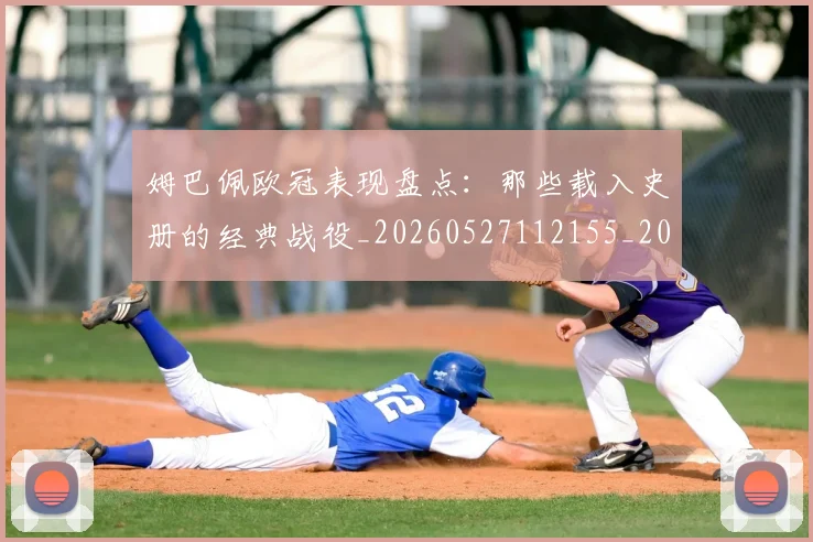 姆巴佩欧冠表现盘点：那些载入史册的经典战役_20260527112155_20260707024039