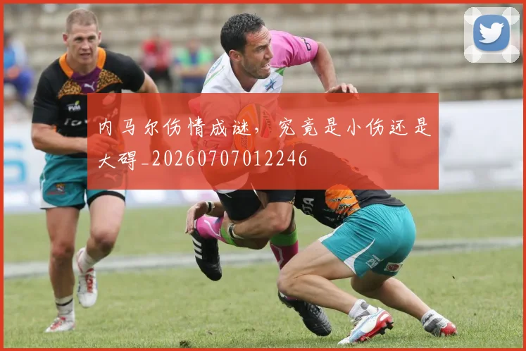 内马尔伤情成谜，究竟是小伤还是大碍_20260707012246