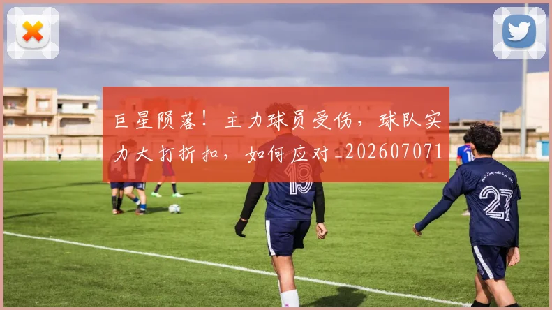 巨星陨落！主力球员受伤，球队实力大打折扣，如何应对_20260707150758