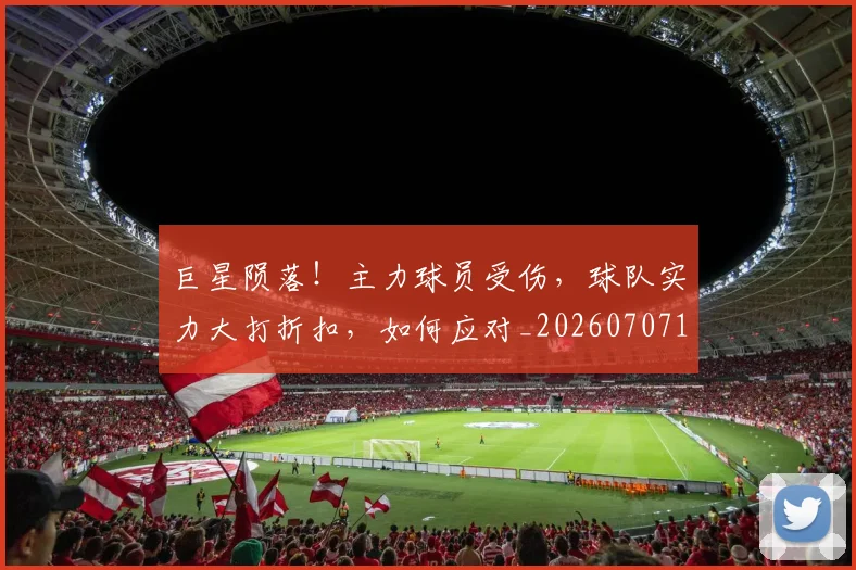 巨星陨落！主力球员受伤，球队实力大打折扣，如何应对_20260707150758